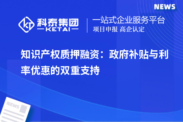 知識產(chǎn)權(quán)質(zhì)押融資：政府補(bǔ)貼與利率優(yōu)惠的雙重支持