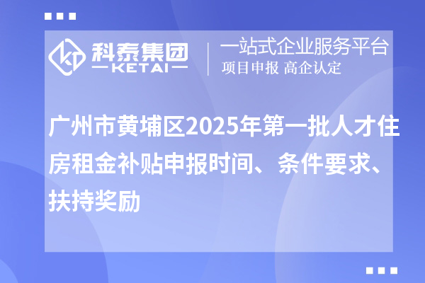 廣州市黃埔區(qū)2025年第一批人才住房租金補(bǔ)貼申報(bào)時(shí)間、條件要求、扶持獎(jiǎng)勵(lì)