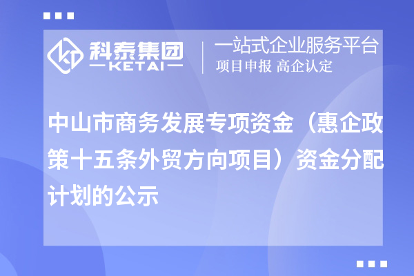 中山市商務發(fā)展專項資金（惠企政策十五條外貿方向項目） 資金分配計劃的公示