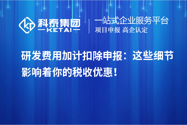 研發(fā)費(fèi)用加計(jì)扣除申報(bào)：這些細(xì)節(jié)影響著你的稅收優(yōu)惠！