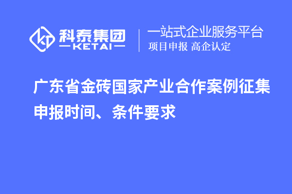 廣東省金磚國家產(chǎn)業(yè)合作案例征集申報時間、條件要求