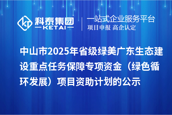 中山市2025年省級綠美廣東生態(tài)建設(shè)重點(diǎn)任務(wù)保障專項(xiàng)資金（綠色循環(huán)發(fā)展）項(xiàng)目資助計(jì)劃的公示