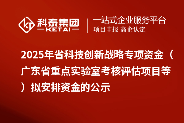 2025年省科技創(chuàng)新戰(zhàn)略專項資金（廣東省重點實驗室考核評估項目等）擬安排資金的公示