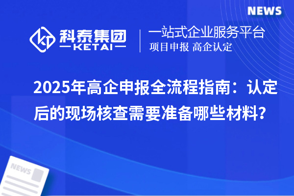 2025年高企申報全流程指南：認定后的現(xiàn)場核查需要準備哪些材料？