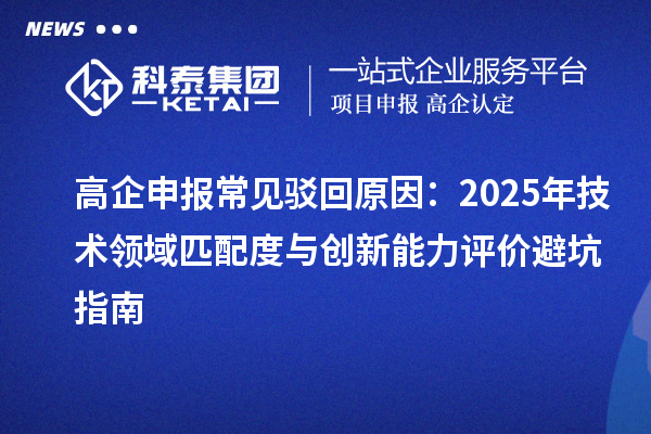 高企申報常見駁回原因：2025年技術(shù)領(lǐng)域匹配度與創(chuàng)新能力評價避坑指南
