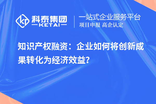 知識產(chǎn)權(quán)融資：企業(yè)如何將創(chuàng)新成果轉(zhuǎn)化為經(jīng)濟(jì)效益？