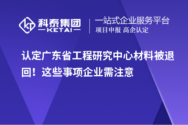 認(rèn)定廣東省工程研究中心材料被退回！這些事項(xiàng)企業(yè)需注意