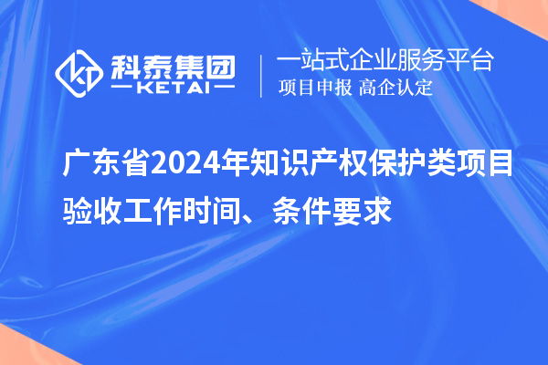 廣東省2024年知識產(chǎn)權保護類項目驗收工作時間、條件要求