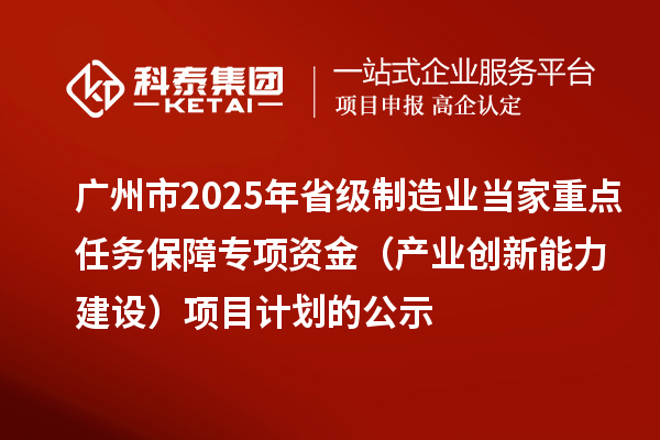 廣州市2025年省級制造業(yè)當家重點任務保障專項資金（產(chǎn)業(yè)創(chuàng)新能力建設）項目計劃的公示