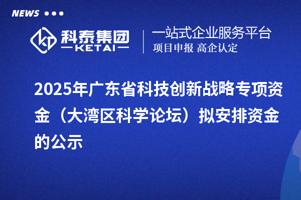 2025年廣東省科技創(chuàng)新戰(zhàn)略專項(xiàng)資金（大灣區(qū)科學(xué)論壇）擬安排資金的公示