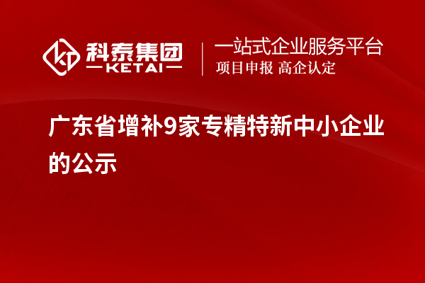 廣東省增補(bǔ)9家專(zhuān)精特新中小企業(yè)的公示
