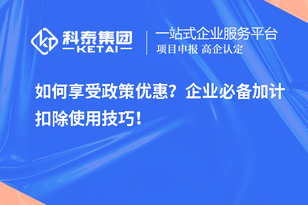 如何享受政策優(yōu)惠？企業(yè)必備加計扣除使用技巧！