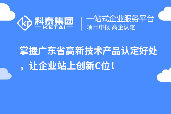 掌握廣東省高新技術(shù)產(chǎn)品認(rèn)定好處，讓企業(yè)站上創(chuàng)新C位！