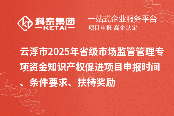 云浮市2025年省級市場監(jiān)管管理專項資金知識產(chǎn)權促進項目申報時間、條件要求、扶持獎勵