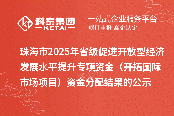 珠海市2025年省級促進開放型經濟發(fā)展水平提升專項資金（開拓國際市場項目）資金分配結果的公示