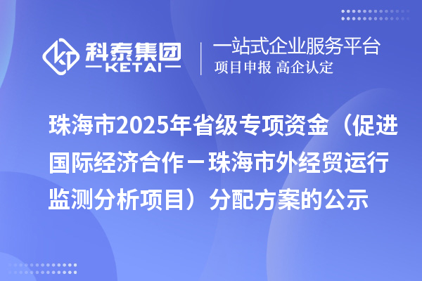 珠海市2025年省級(jí)促進(jìn)開(kāi)放型經(jīng)濟(jì)發(fā)展水平提升專項(xiàng)資金（促進(jìn)國(guó)際經(jīng)濟(jì)合作－珠海市外經(jīng)貿(mào)運(yùn)行監(jiān)測(cè)分析項(xiàng)目）分配方案的公示