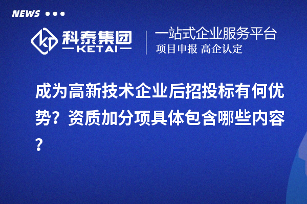 成為高新技術企業(yè)后招投標有何優(yōu)勢？資質(zhì)加分項具體包含哪些內(nèi)容？