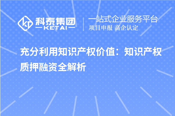 充分利用知識產(chǎn)權(quán)價(jià)值：知識產(chǎn)權(quán)質(zhì)押融資全解析
