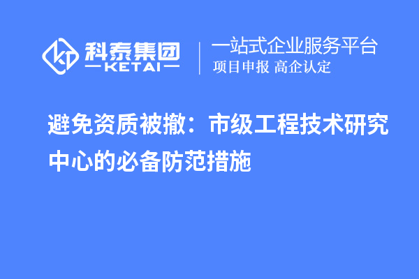 避免資質(zhì)被撤：市級工程技術(shù)研究中心的必備防范措施
