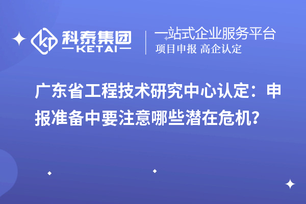 廣東省工程技術(shù)研究中心認(rèn)定：申報(bào)準(zhǔn)備中要注意哪些潛在危機(jī)？