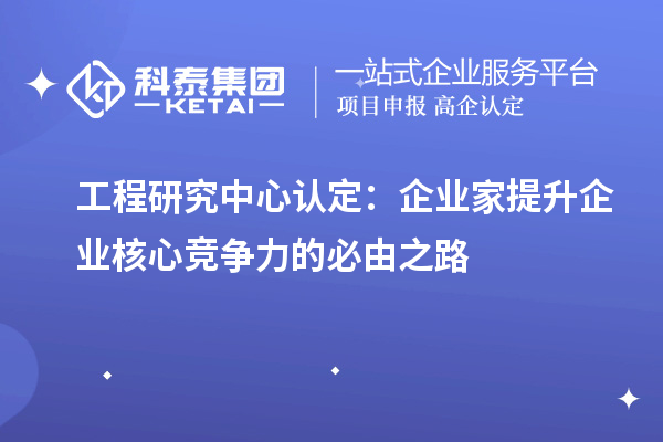 工程研究中心認(rèn)定：企業(yè)家提升企業(yè)核心競爭力的必由之路