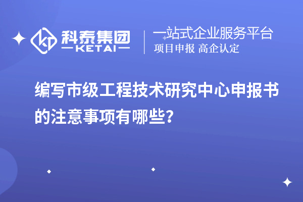 編寫市級工程技術(shù)研究中心申報(bào)書的注意事項(xiàng)有哪些？