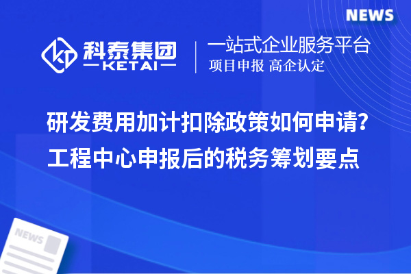 研發(fā)費(fèi)用加計(jì)扣除政策如何申請？工程中心申報(bào)后的稅務(wù)籌劃要點(diǎn)