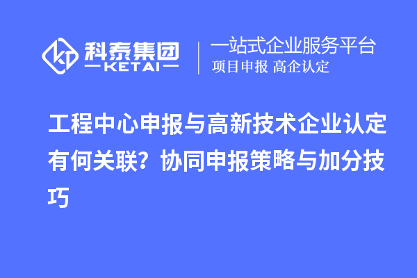 工程中心申報(bào)與高新技術(shù)企業(yè)認(rèn)定有何關(guān)聯(lián)？協(xié)同申報(bào)策略與加分技巧