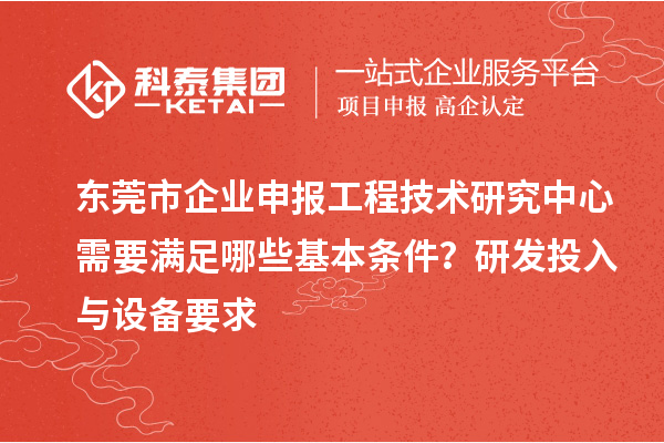 東莞市企業(yè)申報(bào)工程技術(shù)研究中心需要滿足哪些基本條件？研發(fā)投入與設(shè)備要求