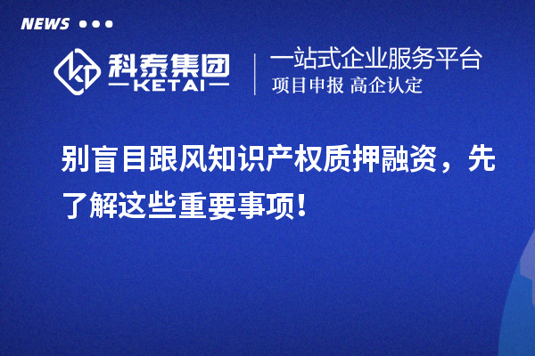 別盲目跟風(fēng)知識產(chǎn)權(quán)質(zhì)押融資，先了解這些重要事項(xiàng)！