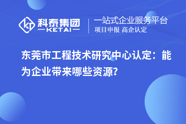 東莞市工程技術(shù)研究中心認(rèn)定：能為企業(yè)帶來哪些資源？