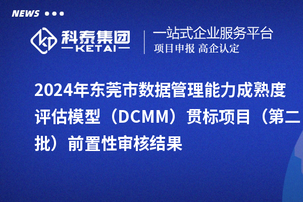 2024年?yáng)|莞市數(shù)據(jù)管理能力成熟度評(píng)估模型（DCMM）貫標(biāo)項(xiàng)目（第二批）前置性審核結(jié)果