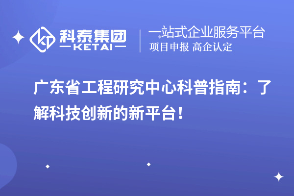 廣東省工程研究中心科普指南：了解科技創(chuàng)新的新平臺！