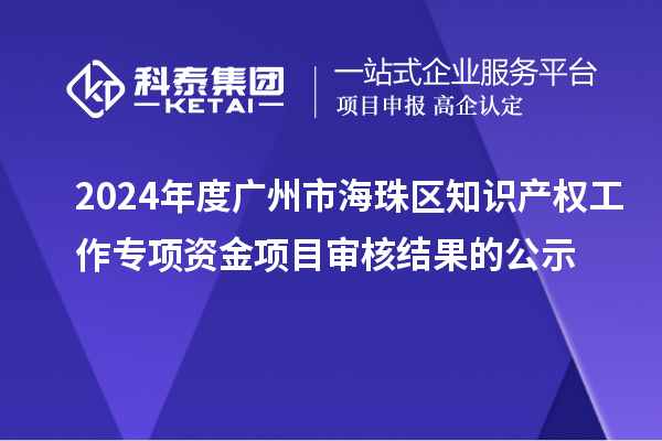 2024年度廣州市海珠區(qū)知識產(chǎn)權工作專項資金項目審核結果的公示