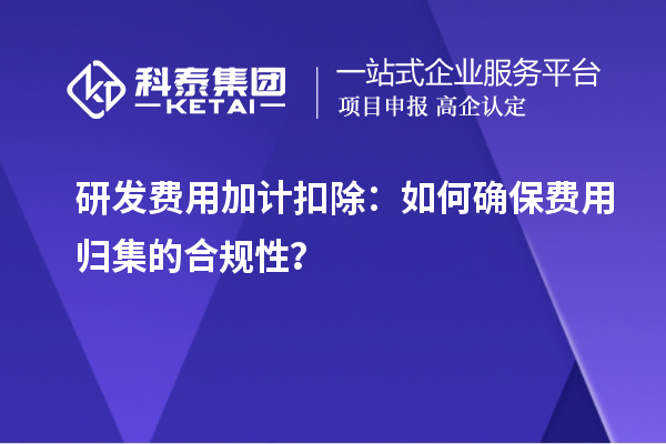 研發(fā)費(fèi)用加計(jì)扣除：如何確保費(fèi)用歸集的合規(guī)性？