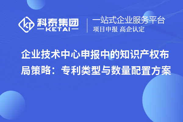 企業(yè)技術中心申報中的知識產(chǎn)權布局策略：專利類型與數(shù)量配置方案