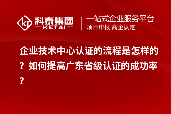 企業(yè)技術中心認證的流程是怎樣的？如何提高廣東省級認證的成功率？