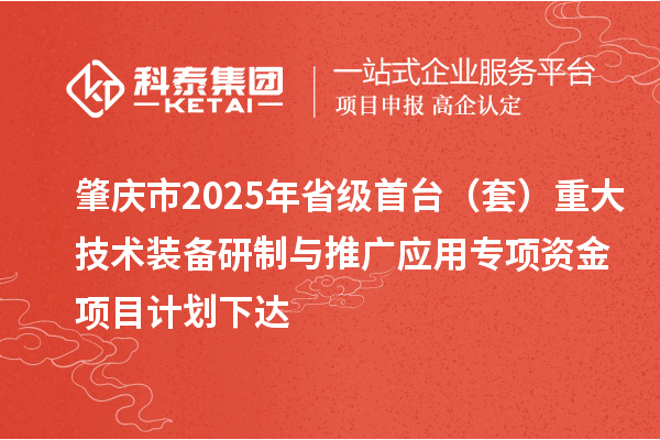 肇慶市2025年省級(jí)首臺(tái)（套）重大技術(shù)裝備研制與推廣應(yīng)用專項(xiàng)資金項(xiàng)目計(jì)劃下達(dá)