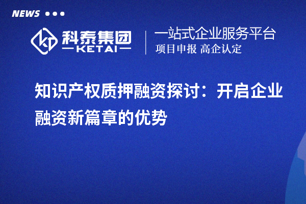 知識產(chǎn)權(quán)質(zhì)押融資探討：開啟企業(yè)融資新篇章的優(yōu)勢