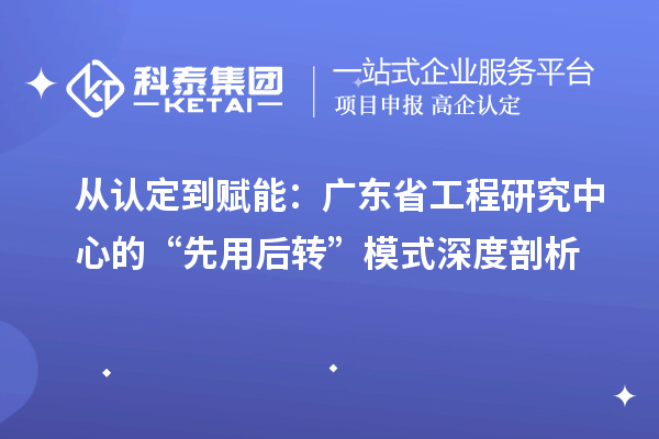 從認(rèn)定到賦能：廣東省工程研究中心的“先用后轉(zhuǎn)”模式深度剖析