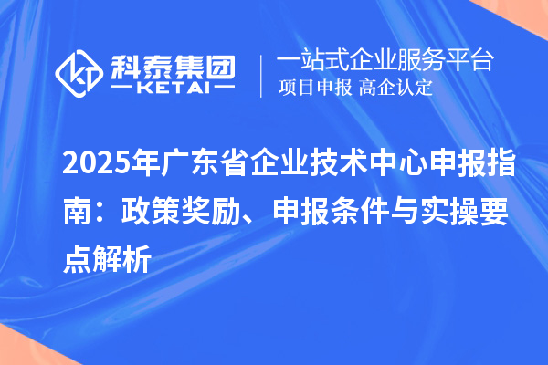 2025 年廣東省企業(yè)技術中心申報指南：政策獎勵、申報條件與實操要點解析