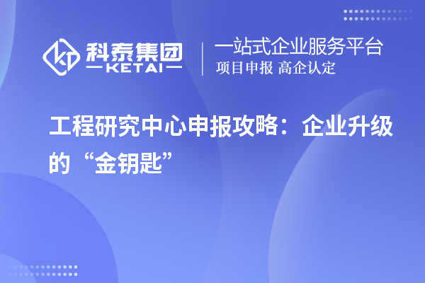 工程研究中心申報(bào)攻略：企業(yè)升級的“金鑰匙”