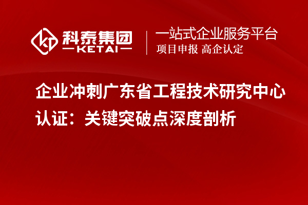 企業(yè)沖刺廣東省工程技術(shù)研究中心認(rèn)證：關(guān)鍵突破點(diǎn)深度剖析