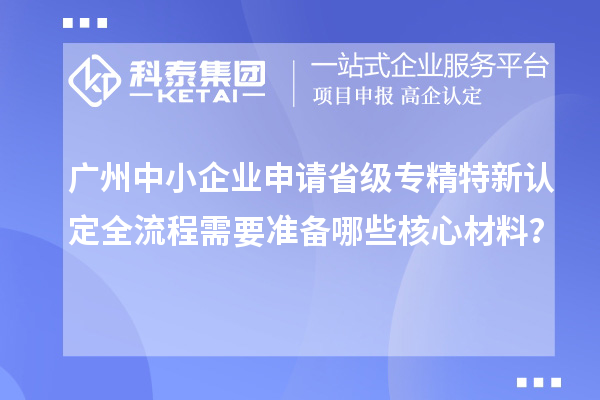 廣州中小企業(yè)申請省級專精特新認定全流程需要準備哪些核心材料？
