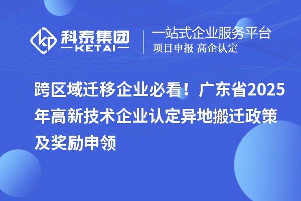 跨區(qū)域遷移企業(yè)必看！廣東省2025年<a href=http://m.qiyeqqexmail.cn target=_blank class=infotextkey>高新技術(shù)企業(yè)認(rèn)定</a>異地搬遷政策及獎(jiǎng)勵(lì)申領(lǐng)