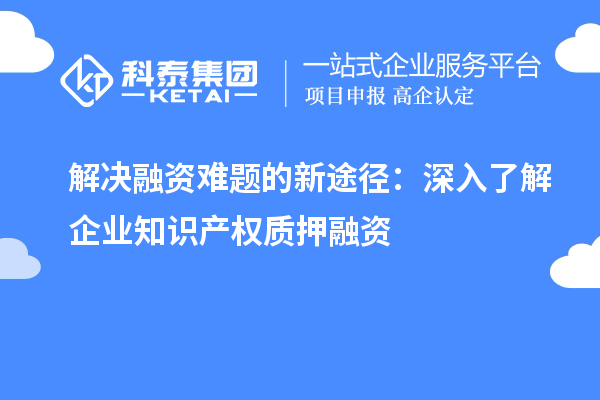 解決融資難題的新途徑：深入了解企業(yè)知識產(chǎn)權(quán)質(zhì)押融資