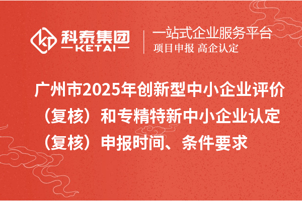 廣州市2025年創(chuàng)新型中小企業(yè)評價（復核）和專精特新中小企業(yè)認定（復核）申報時間、條件要求