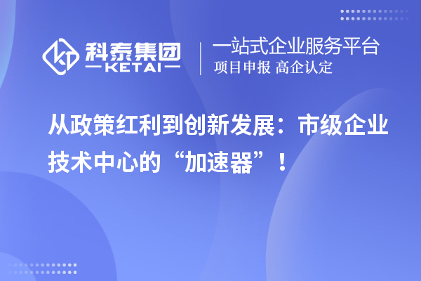 從政策紅利到創(chuàng)新發(fā)展：市級企業(yè)技術(shù)中心的“加速器”！