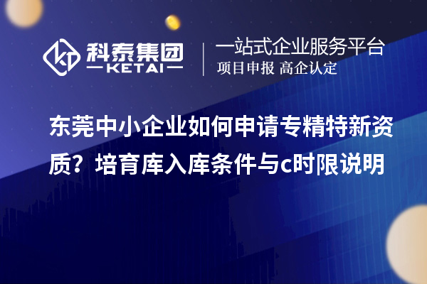 東莞中小企業(yè)如何申請專精特新資質(zhì)？培育庫入庫條件與c時限說明