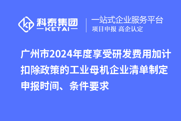 廣州市2024年度享受研發(fā)費(fèi)用加計(jì)扣除政策的工業(yè)母機(jī)企業(yè)清單制定申報(bào)時(shí)間、條件要求